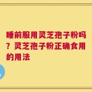 睡前服用灵芝孢子粉吗？灵芝孢子粉正确食用的用法