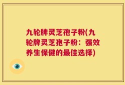 九轮牌灵芝孢子粉(九轮牌灵芝孢子粉：强效养生保健的最佳选择)