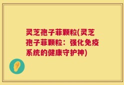 灵芝孢子菲颗粒(灵芝孢子菲颗粒：强化免疫系统的健康守护神)