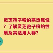 灵芝孢子粉的寒热属性？了解灵芝孢子粉的性质及其适用人群？