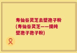 寿仙谷灵芝去壁孢子粉(寿仙谷灵芝——提纯壁孢子孢子粉)