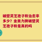 破壁灵芝孢子粉治愈率多少？金奥力牌破壁灵芝孢子粉是真的吗