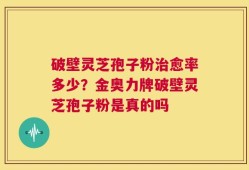 破壁灵芝孢子粉治愈率多少？金奥力牌破壁灵芝孢子粉是真的吗