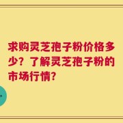 求购灵芝孢子粉价格多少？了解灵芝孢子粉的市场行情？