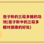 孢子粉的三萜多糖的功效(孢子粉中的三萜多糖对健康的好处)