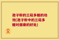 孢子粉的三萜多糖的功效(孢子粉中的三萜多糖对健康的好处)