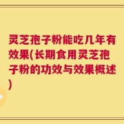 灵芝孢子粉能吃几年有效果(长期食用灵芝孢子粉的功效与效果概述)