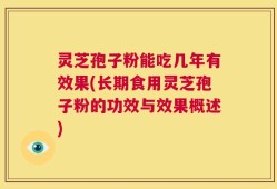 灵芝孢子粉能吃几年有效果(长期食用灵芝孢子粉的功效与效果概述)