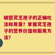 破壁灵芝孢子的正确吃法和用量？掌握灵芝孢子的营养价值和服用方法？
