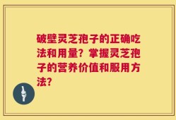 破壁灵芝孢子的正确吃法和用量？掌握灵芝孢子的营养价值和服用方法？