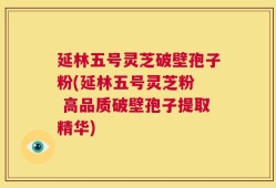 延林五号灵芝破壁孢子粉(延林五号灵芝粉  高品质破壁孢子提取精华)