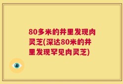 80多米的井里发现肉灵芝(深达80米的井里发现罕见肉灵芝)