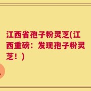 江西省孢子粉灵芝(江西重磅：发现孢子粉灵芝！)