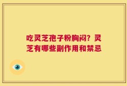 吃灵芝孢子粉胸闷？灵芝有哪些副作用和禁忌