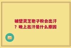 破壁灵芝狍子粉会出汗？晚上出汗是什么原因