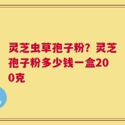 灵芝虫草孢子粉？灵芝孢子粉多少钱一盒200克
