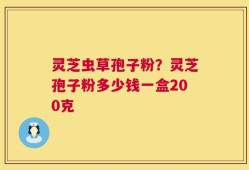 灵芝虫草孢子粉？灵芝孢子粉多少钱一盒200克