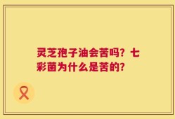 灵芝孢子油会苦吗？七彩菌为什么是苦的？