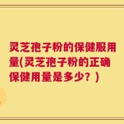 灵芝孢子粉的保健服用量(灵芝孢子粉的正确保健用量是多少？)