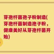 芽孢杆菌孢子粉制造(芽孢杆菌制造孢子粉，健康美好从芽孢杆菌开始)