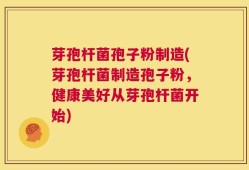芽孢杆菌孢子粉制造(芽孢杆菌制造孢子粉，健康美好从芽孢杆菌开始)