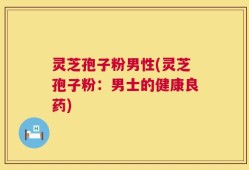 灵芝孢子粉男性(灵芝孢子粉：男士的健康良药)