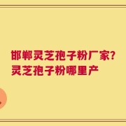 邯郸灵芝孢子粉厂家？灵芝孢子粉哪里产
