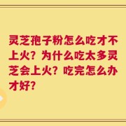 灵芝孢子粉怎么吃才不上火？为什么吃太多灵芝会上火？吃完怎么办才好？