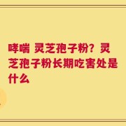 哮喘 灵芝孢子粉？灵芝孢子粉长期吃害处是什么
