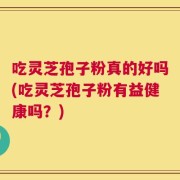 吃灵芝孢子粉真的好吗(吃灵芝孢子粉有益健康吗？)