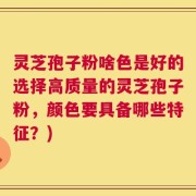 灵芝孢子粉啥色是好的选择高质量的灵芝孢子粉，颜色要具备哪些特征？)