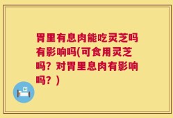 胃里有息肉能吃灵芝吗有影响吗(可食用灵芝吗？对胃里息肉有影响吗？)