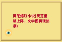 灵芝爆红小说(灵芝重装上阵，文学圈再现热潮)