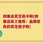 四里店灵芝孢子粉(四里店员工推荐：品质优良的灵芝孢子粉)