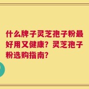什么牌子灵芝孢子粉最好用又健康？灵芝孢子粉选购指南？