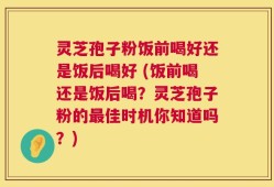 灵芝孢子粉饭前喝好还是饭后喝好 (饭前喝还是饭后喝？灵芝孢子粉的最佳时机你知道吗？)