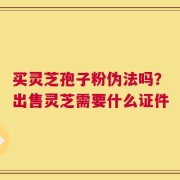 买灵芝孢子粉伪法吗？出售灵芝需要什么证件