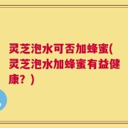 灵芝泡水可否加蜂蜜(灵芝泡水加蜂蜜有益健康？)