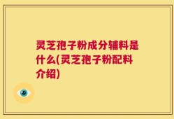 灵芝孢子粉成分辅料是什么(灵芝孢子粉配料介绍)