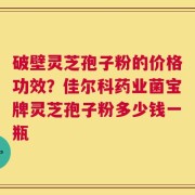 破壁灵芝孢子粉的价格功效？佳尔科药业菌宝牌灵芝孢子粉多少钱一瓶