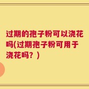 过期的孢子粉可以浇花吗(过期孢子粉可用于浇花吗？)