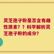 灵芝孢子粉是否含有雌性激素？？科学解析灵芝孢子粉的成分？