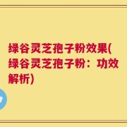 绿谷灵芝孢子粉效果(绿谷灵芝孢子粉：功效解析)