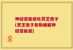 神经官能症吃灵芝孢子(灵芝孢子有助缓解神经官能症)