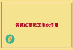 黄芪红枣灵芝泡水作用