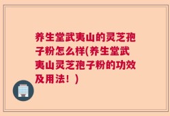 养生堂武夷山的灵芝孢子粉怎么样(养生堂武夷山灵芝孢子粉的功效及用法！)