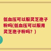 低血压可以服灵芝孢子粉吗(低血压可以服用灵芝孢子粉吗？)