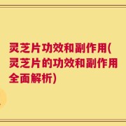 灵芝片功效和副作用(灵芝片的功效和副作用全面解析)