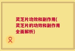 灵芝片功效和副作用(灵芝片的功效和副作用全面解析)