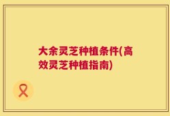 大余灵芝种植条件(高效灵芝种植指南)